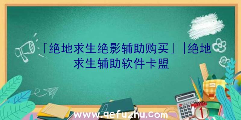 「绝地求生绝影辅助购买」|绝地求生辅助软件卡盟